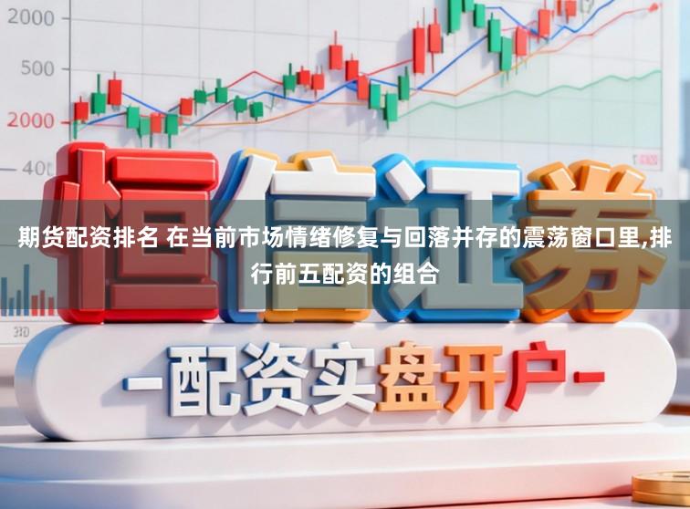 期货配资排名 在当前市场情绪修复与回落并存的震荡窗口里，排行前五配资的组合