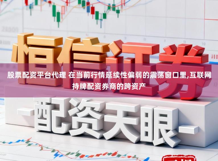 股票配资平台代理 在当前行情延续性偏弱的震荡窗口里，互联网持牌配资券商的跨资产