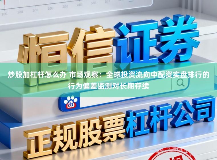 炒股加杠杆怎么办 市场观察：全球投资流向中配资实盘排行的行为偏差监测对长期存续
