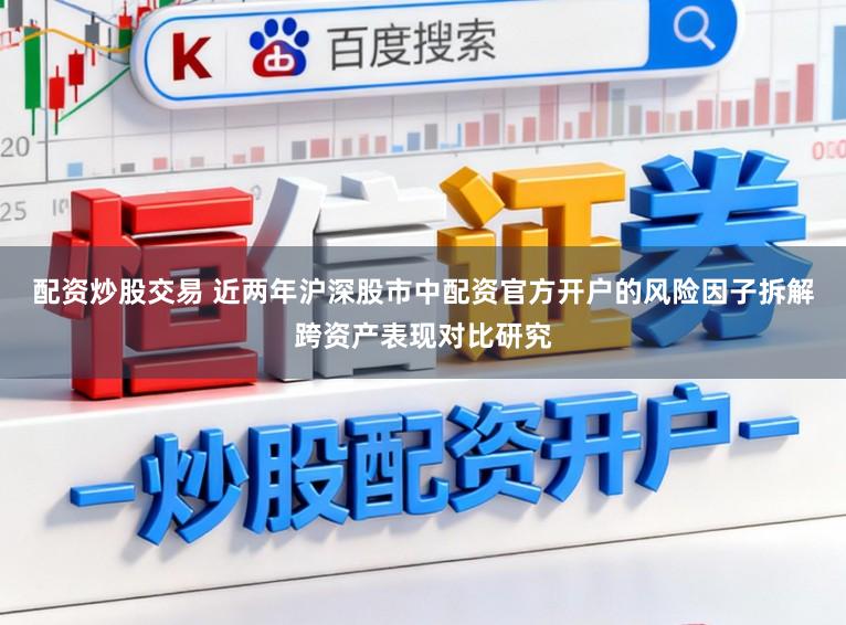 配资炒股交易 近两年沪深股市中配资官方开户的风险因子拆解跨资产表现对比研究