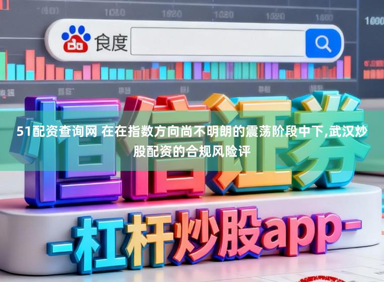 51配资查询网 在在指数方向尚不明朗的震荡阶段中下，武汉炒股配资的合规风险评