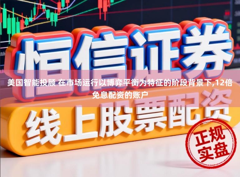 美国智能投顾 在市场运行以博弈平衡为特征的阶段背景下，12倍免息配资的账户