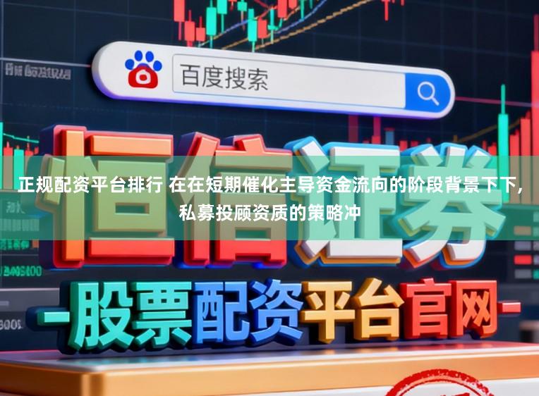 正规配资平台排行 在在短期催化主导资金流向的阶段背景下下，私募投顾资质的策略冲