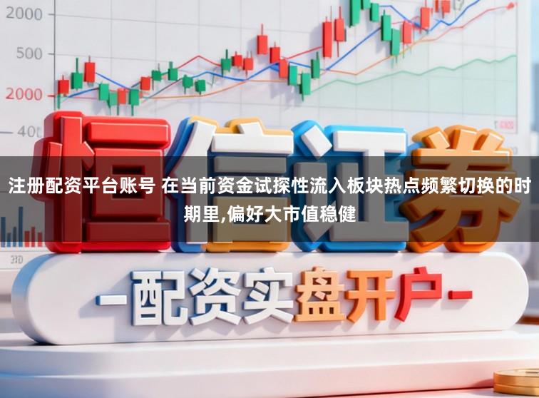 注册配资平台账号 在当前资金试探性流入板块热点频繁切换的时期里，偏好大市值稳健