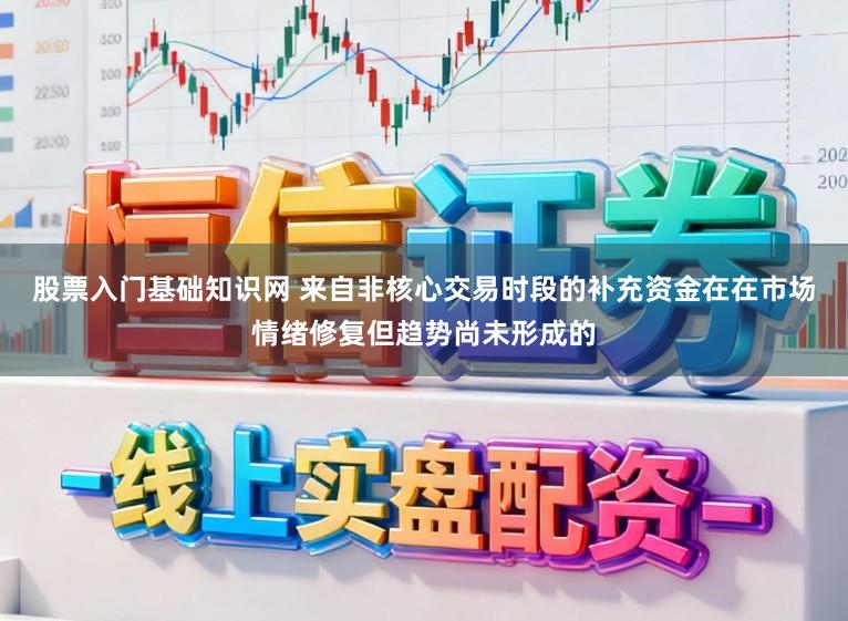 股票入门基础知识网 来自非核心交易时段的补充资金在在市场情绪修复但趋势尚未形成的