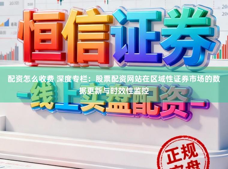 配资怎么收费 深度专栏：股票配资网站在区域性证券市场的数据更新与时效性监控