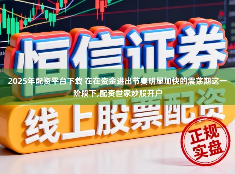 2025年配资平台下载 在在资金进出节奏明显加快的震荡期这一阶段下，配资世家炒股开户