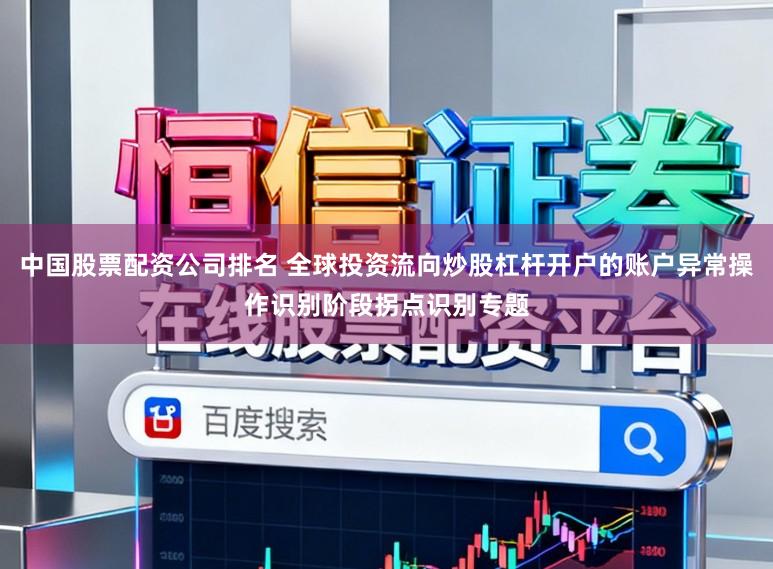 中国股票配资公司排名 全球投资流向炒股杠杆开户的账户异常操作识别阶段拐点识别专题