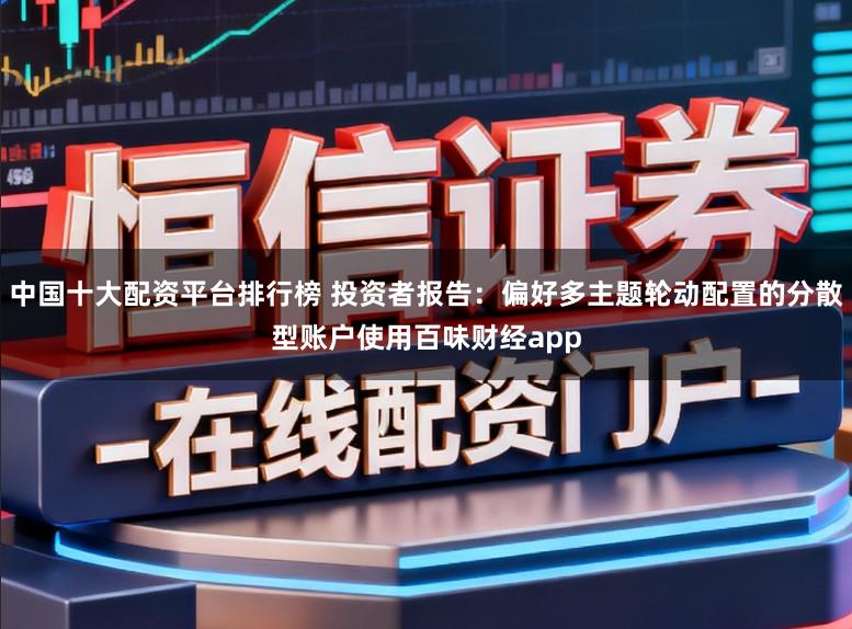 中国十大配资平台排行榜 投资者报告:偏好多主题轮动配置的分散型账户使用百味财经app