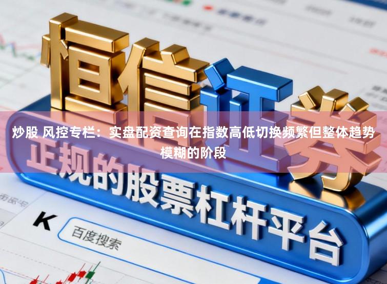 炒股 风控专栏:实盘配资查询在指数高低切换频繁但整体趋势模糊的阶段