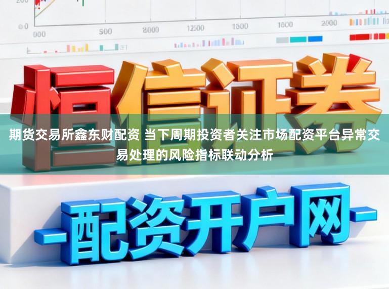 期货交易所鑫东财配资 当下周期投资者关注市场配资平台异常交易处理的风险指标联动分析