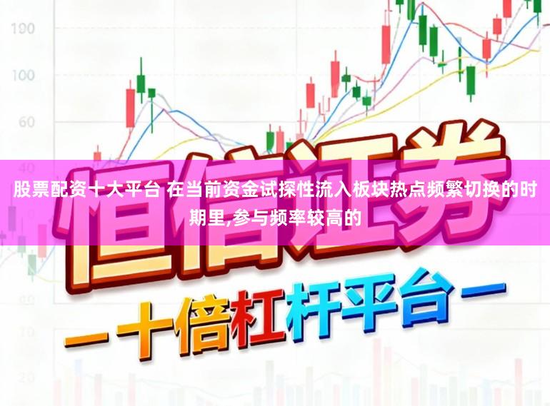 股票配资十大平台 在当前资金试探性流入板块热点频繁切换的时期里，参与频率较高的