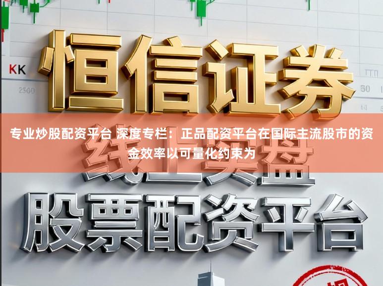 专业炒股配资平台 深度专栏:正品配资平台在国际主流股市的资金效率以可量化约束为