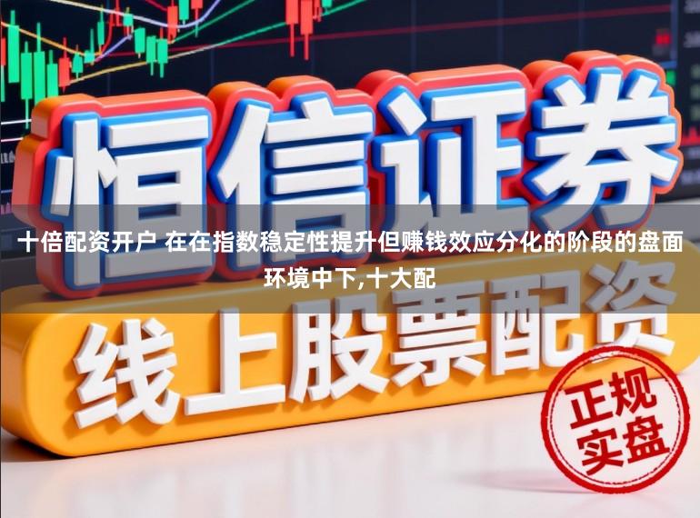 十倍配资开户 在在指数稳定性提升但赚钱效应分化的阶段的盘面环境中下，十大配