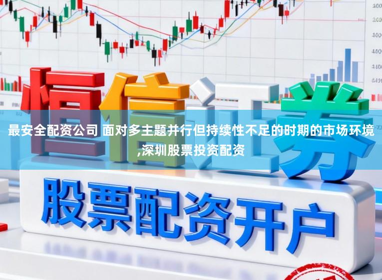最安全配资公司 面对多主题并行但持续性不足的时期的市场环境，深圳股票投资配资