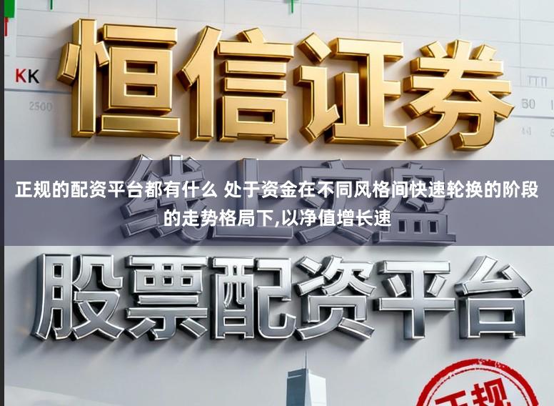 正规的配资平台都有什么 处于资金在不同风格间快速轮换的阶段的走势格局下，以净值增长速