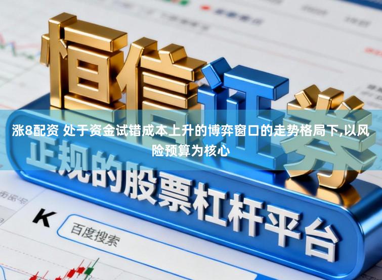涨8配资 处于资金试错成本上升的博弈窗口的走势格局下,以风险预算为核心