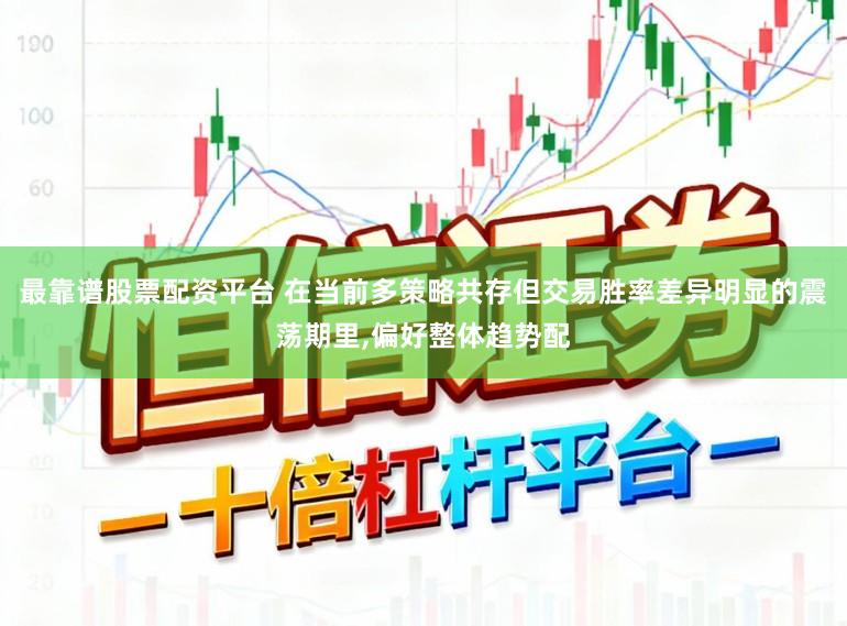 最靠谱股票配资平台 在当前多策略共存但交易胜率差异明显的震荡期里，偏好整体趋势配