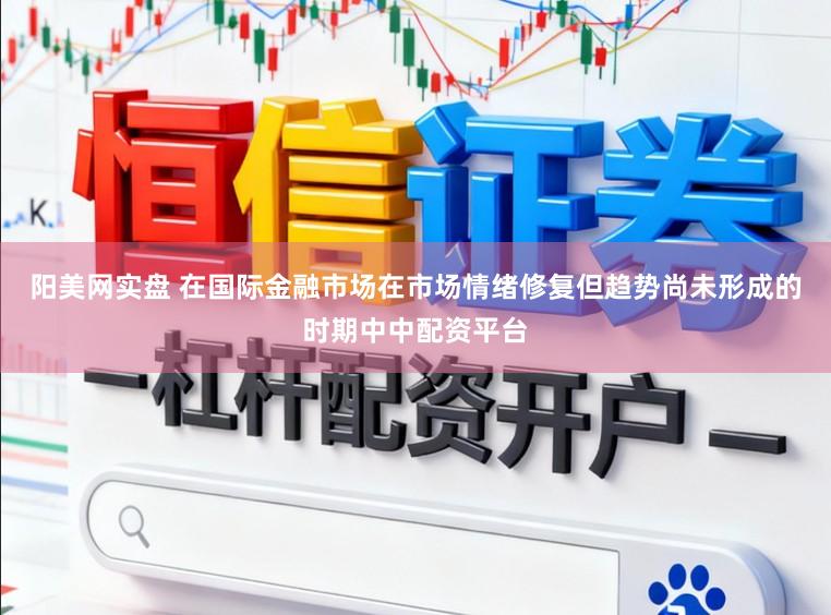 阳美网实盘 在国际金融市场在市场情绪修复但趋势尚未形成的时期中中配资平台