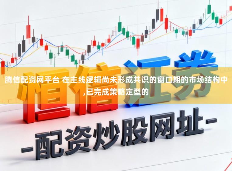 腾信配资网平台 在主线逻辑尚未形成共识的窗口期的市场结构中,已完成策略定型的