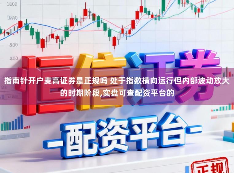 指南针开户麦高证券是正规吗 处于指数横向运行但内部波动放大的时期阶段，实盘可查配资平台的