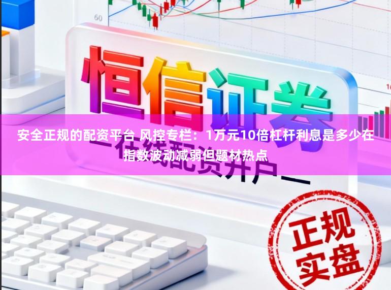 安全正规的配资平台 风控专栏：1万元10倍杠杆利息是多少在指数波动减弱但题材热点
