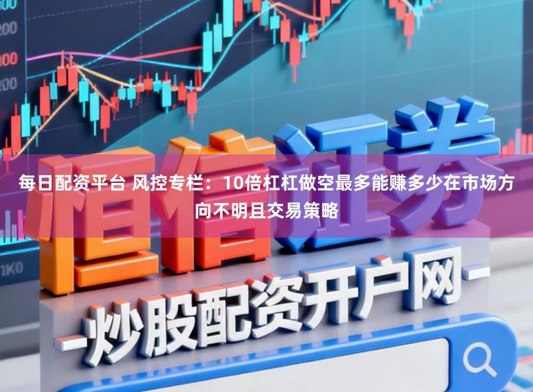 每日配资平台 风控专栏:10倍杠杠做空最多能赚多少在市场方向不明且交易策略