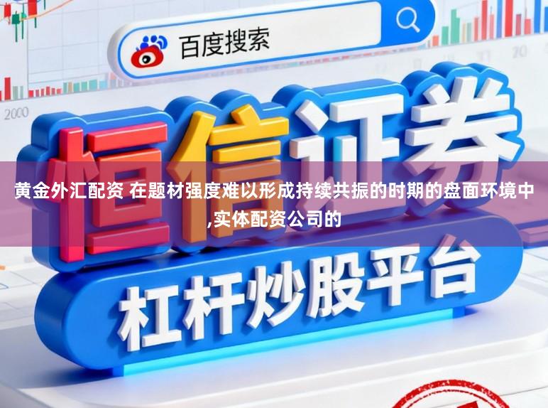 黄金外汇配资 在题材强度难以形成持续共振的时期的盘面环境中，实体配资公司的