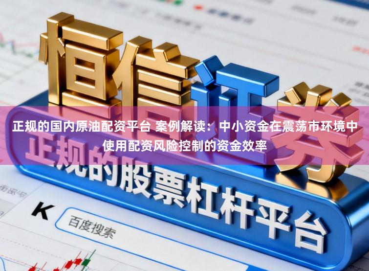 正规的国内原油配资平台 案例解读：中小资金在震荡市环境中使用配资风险控制的资金效率