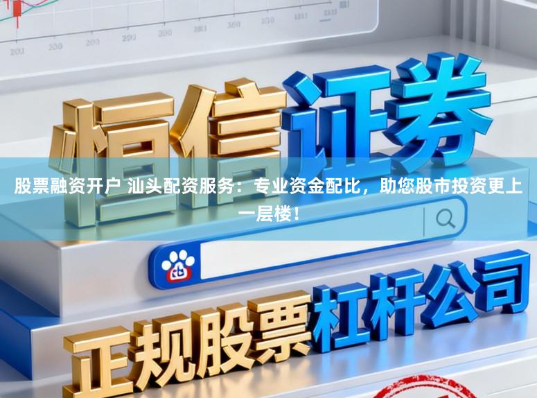 股票融资开户 汕头配资服务:专业资金配比,助您股市投资更上一层楼!