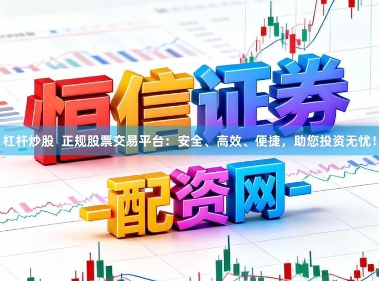杠杆炒股  正规股票交易平台：安全、高效、便捷，助您投资无忧！