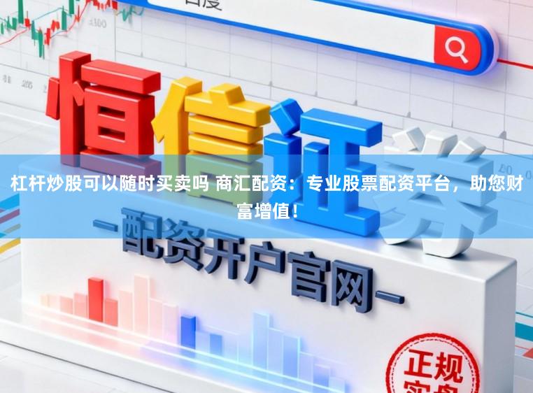杠杆炒股可以随时买卖吗 商汇配资：专业股票配资平台，助您财富增值！