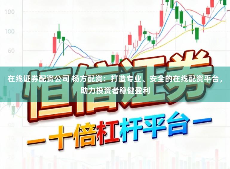 在线证券配资公司 杨方配资：打造专业、安全的在线配资平台，助力投资者稳健盈利