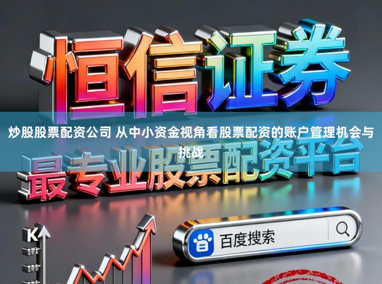 炒股股票配资公司 从中小资金视角看股票配资的账户管理机会与挑战