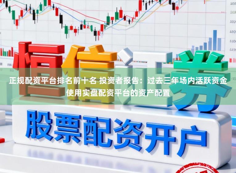 正规配资平台排名前十名 投资者报告：过去三年场内活跃资金使用实盘配资平台的资产配置