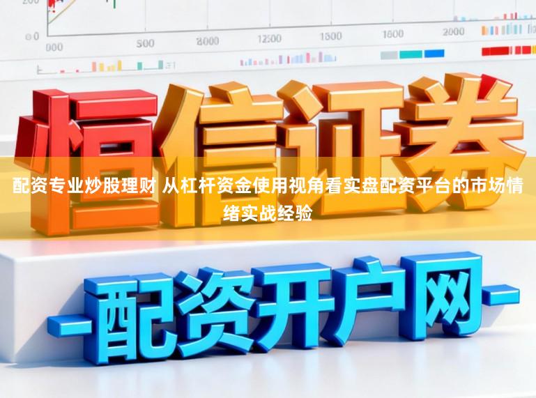 配资专业炒股理财 从杠杆资金使用视角看实盘配资平台的市场情绪实战经验