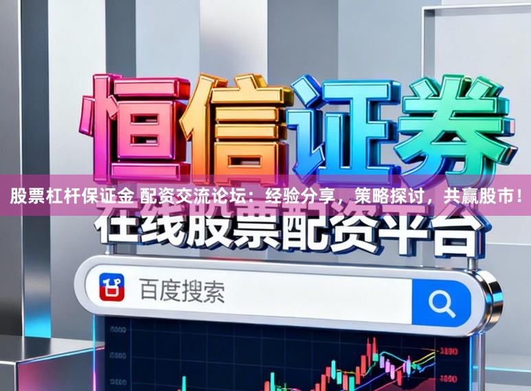股票杠杆保证金 配资交流论坛:经验分享,策略探讨,共赢股市!