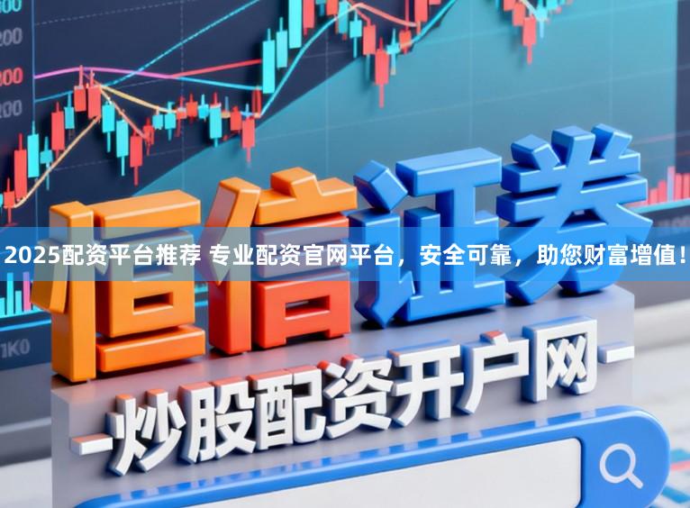 2025配资平台推荐 专业配资官网平台,安全可靠,助您财富增值!