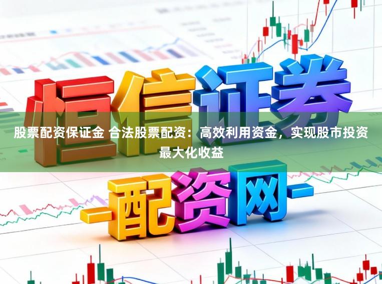 股票配资保证金 合法股票配资:高效利用资金,实现股市投资最大化收益