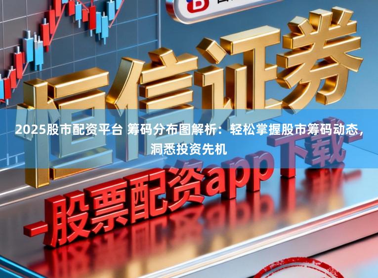 2025股市配资平台 筹码分布图解析:轻松掌握股市筹码动态,洞悉投资先机