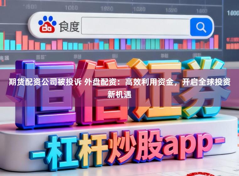 期货配资公司被投诉 外盘配资:高效利用资金,开启全球投资新机遇