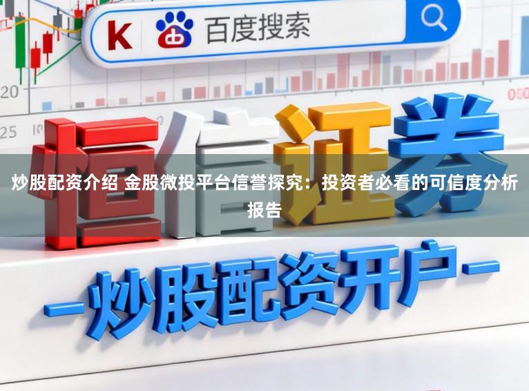 炒股配资介绍 金股微投平台信誉探究:投资者必看的可信度分析报告