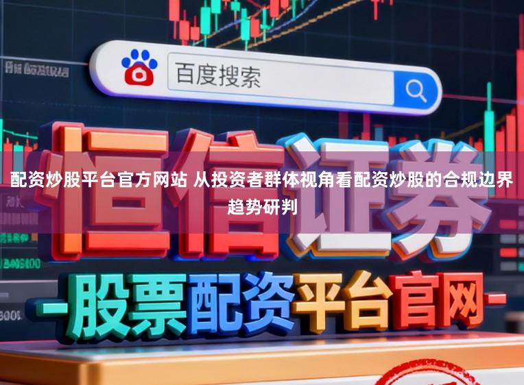配资炒股平台官方网站 从投资者群体视角看配资炒股的合规边界趋势研判