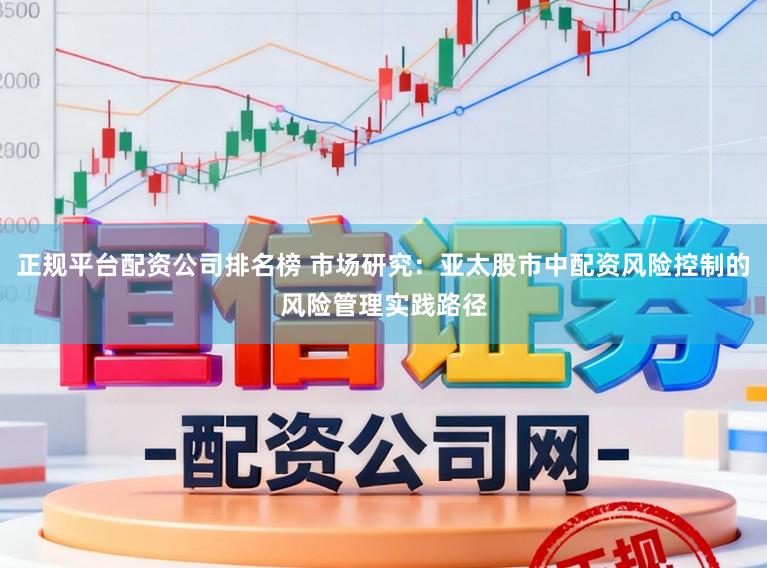 正规平台配资公司排名榜 市场研究：亚太股市中配资风险控制的风险管理实践路径
