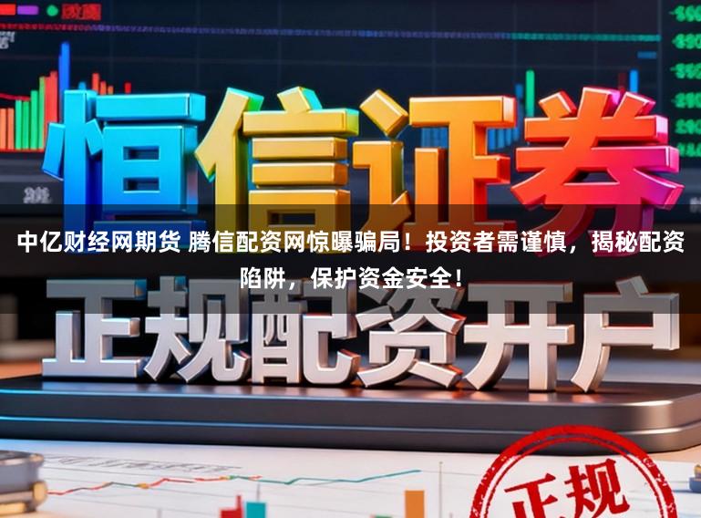中亿财经网期货 腾信配资网惊曝骗局!投资者需谨慎,揭秘配资陷阱,保护资金安全!