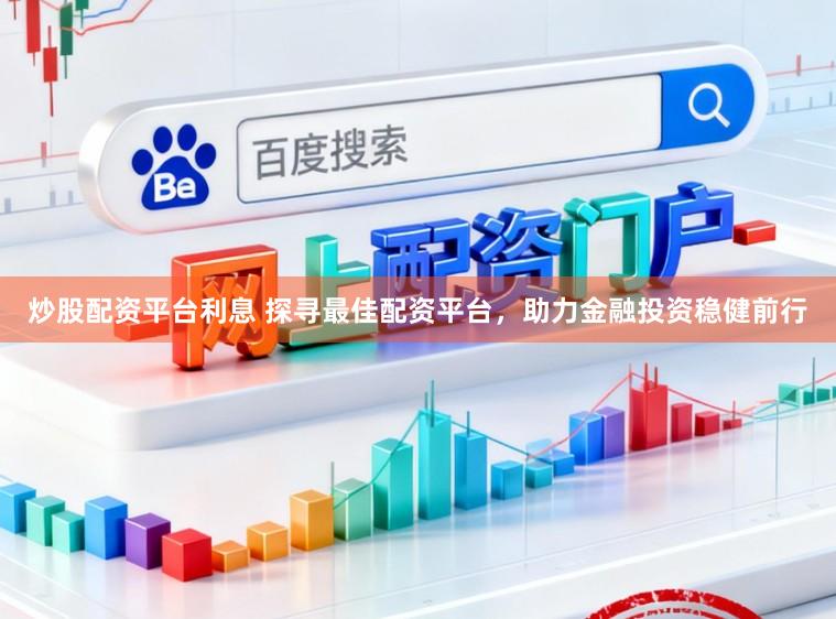 炒股配资平台利息 探寻最佳配资平台，助力金融投资稳健前行