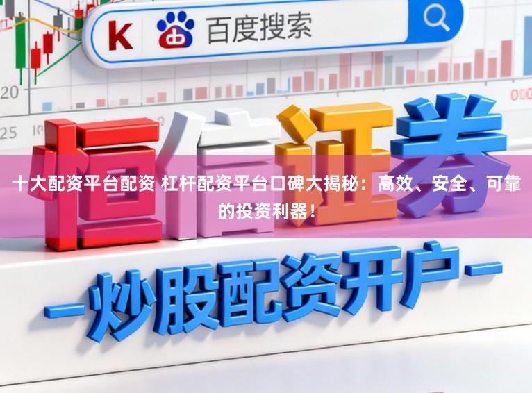 十大配资平台配资 杠杆配资平台口碑大揭秘：高效、安全、可靠的投资利器！