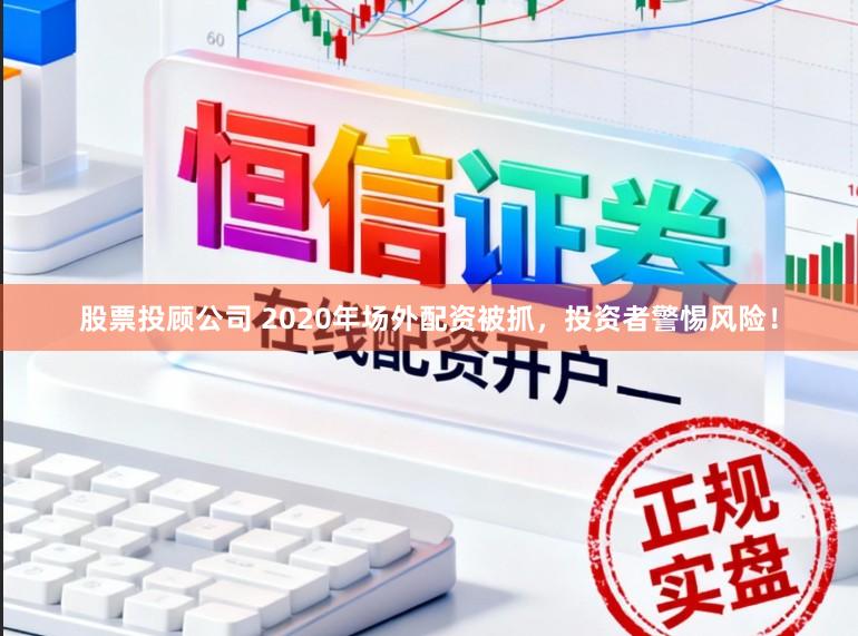 股票投顾公司 2020年场外配资被抓，投资者警惕风险！