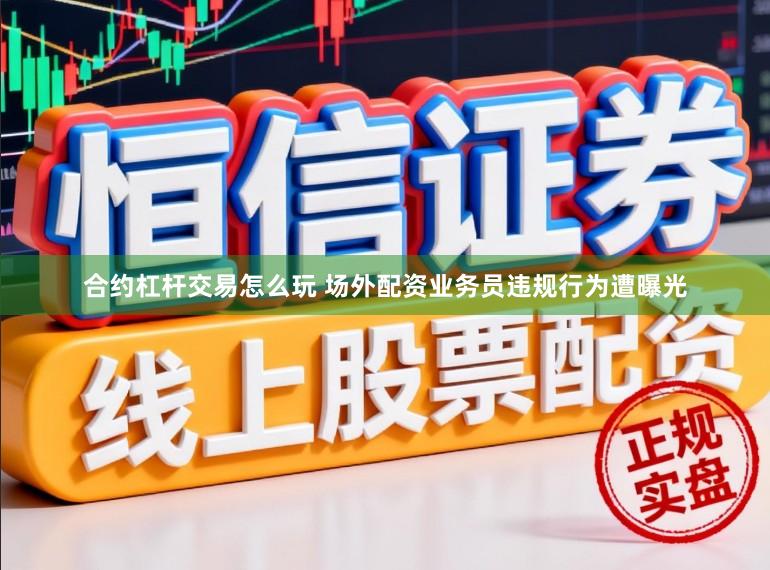 合约杠杆交易怎么玩 场外配资业务员违规行为遭曝光