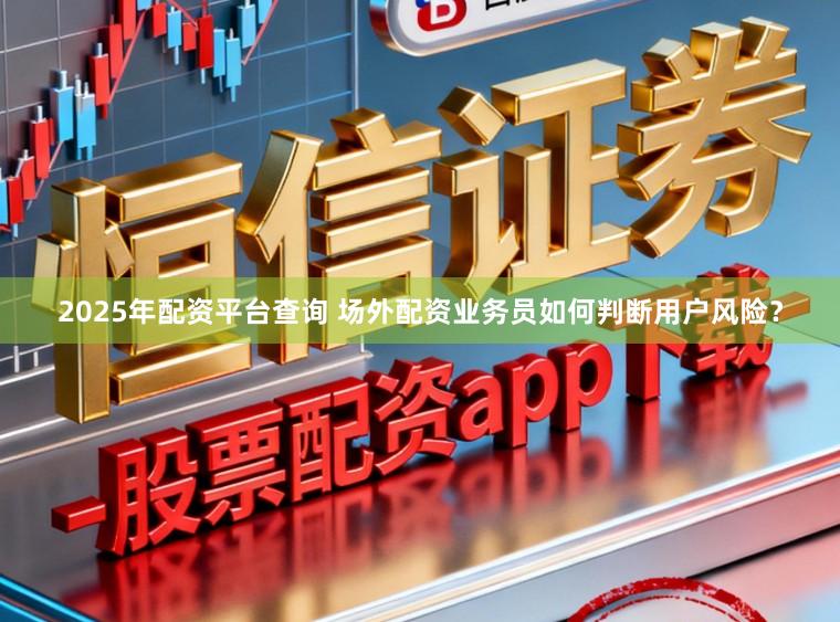2025年配资平台查询 场外配资业务员如何判断用户风险？